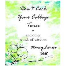 Don't Cook Your Cabbage Twice and Other Words of Wisdom