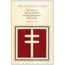 The Changing Years, the Story of Toronto Hospital and the Fight Against Tuberculosis