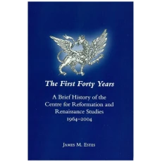 First Forty Years : A Brief History of the Centre for Reformation and Renaisssance Studies, 1964-2004