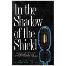 In the Shadow of the Shield. The Development of Wireless Telegraphy and Radio Broadcasting in Kingston and At Queen's University: an Oral and Documentary History 1902-1957
